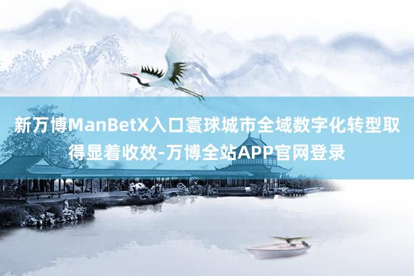 新万博ManBetX入口寰球城市全域数字化转型取得显着收效-万博全站APP官网登录